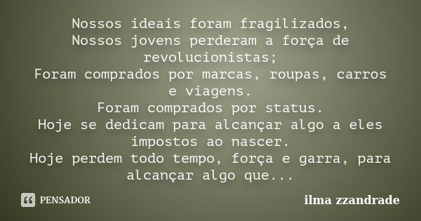 Nossos ideais foram fragilizados, Nossos jovens perderam a força de revolucionistas; Foram comprados por marcas, roupas, carros e viagens. Foram comprados por s... Frase de ilma zzandrade.