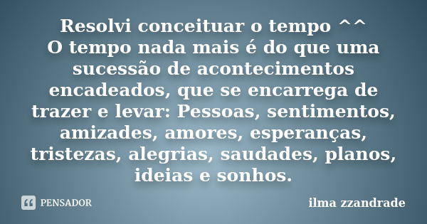 Resolvi conceituar o tempo ^^ O tempo nada mais é do que uma sucessão de acontecimentos encadeados, que se encarrega de trazer e levar: Pessoas, sentimentos, am... Frase de ilma zzandrade.