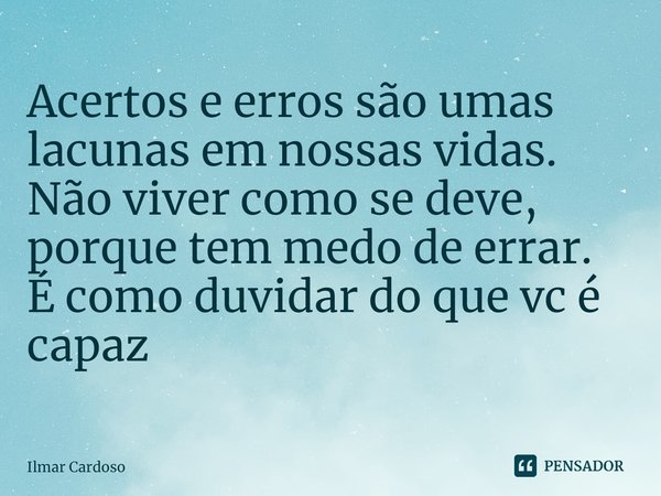 ⁠Acertos e erros são umas lacunas em nossas vidas.
Não viver como se deve, porque tem medo de errar.
É como duvidar do que vc é capaz... Frase de Ilmar cardoso.