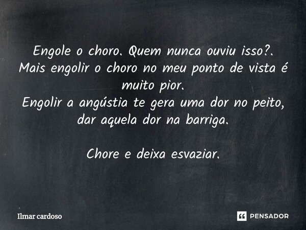 ⁠Engole o choro. Quem nunca ouviu isso?. Mais engolir o choro no meu ponto de vista é muito pior. Engolir a angústia te gera uma dor no peito, dar aquela dor na... Frase de Ilmar cardoso.