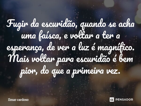 Fugir da escuridão, quando se acha uma faísca, ⁠e voltar a ter a esperança, de ver a luz é magnífico. Mais voltar para escuridão é bem pior, do que a primeira v... Frase de Ilmar cardoso.