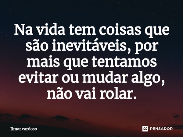 ⁠Na vida tem coisas que são inevitáveis, por mais que tentamos evitar ou mudar algo, não vai rolar.... Frase de Ilmar cardoso.