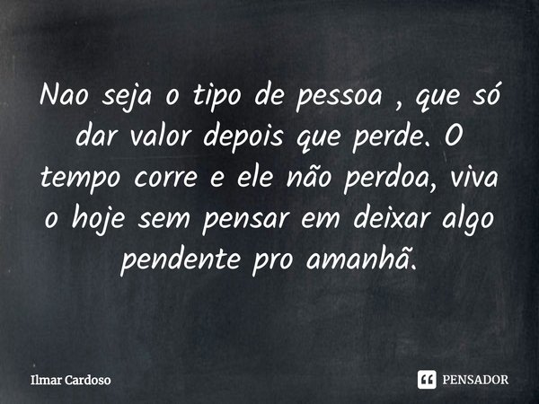 ⁠Nao seja o tipo de pessoa , que só dar valor depois que perde. O tempo corre e ele não perdoa, viva o hoje sem pensar em deixar algo pendente pro amanhã.... Frase de Ilmar cardoso.