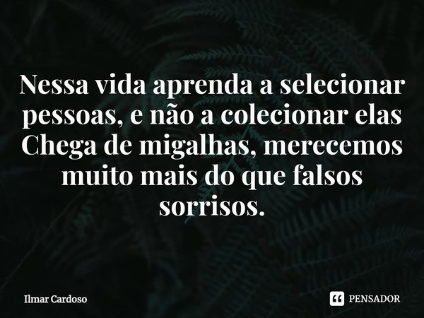 ⁠Nessa vida aprenda a selecionar pessoas, e não a colecionar elas
Chega de migalhas, merecemos muito mais do que falsos sorrisos.... Frase de Ilmar cardoso.