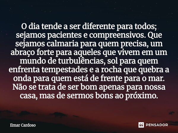 ⁠O dia tende a ser diferente para todos; sejamos pacientes e compreensivos. Que sejamos calmaria para quem precisa, um abraço forte para aqueles que vivem em um... Frase de Ilmar cardoso.