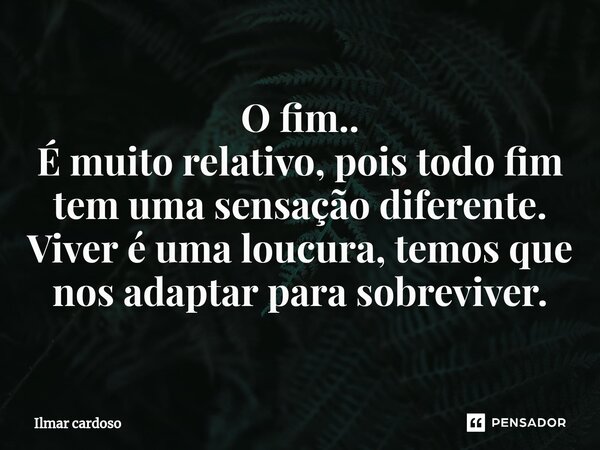 ⁠O fim.. É muito relativo, pois todo fim tem uma sensação diferente. Viver é uma loucura, temos que nos adaptar para sobreviver.... Frase de Ilmar cardoso.