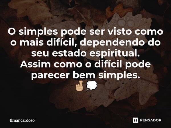 ⁠O simples pode ser visto como o mais difícil, dependendo do seu estado espiritual. Assim como o difícil pode parecer bem simples. 🤞🏼💭... Frase de Ilmar cardoso.