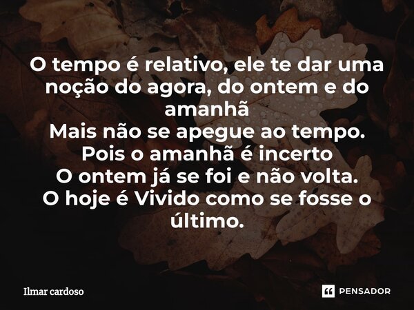 ⁠O tempo é relativo, ele te dar uma noção do agora, do ontem e do amanhã Mais não se apegue ao tempo. Pois o amanhã é incerto O ontem já se foi e não volta. O h... Frase de Ilmar cardoso.