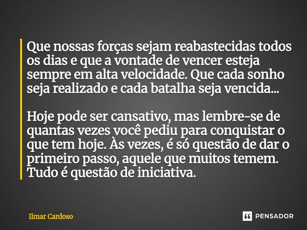 Que nossas forças sejam reabastecidas todos os dias e que a vontade de vencer esteja sempre em alta velocidade. Que cada sonho seja realizado e cada batalha se... Frase de Ilmar cardoso.