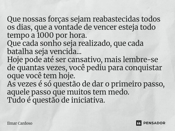 Que nossas forças sejam reabastecidas todos os dias, que a vontade de vencer esteja todo tempo a 1000 por hora. Que cada sonho seja realizado, que cada batalha... Frase de Ilmar cardoso.