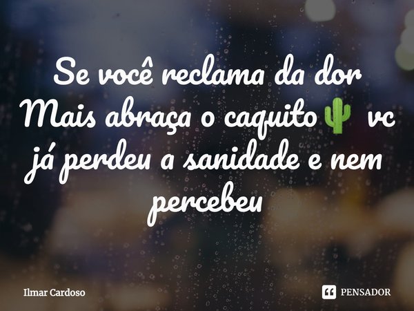 ⁠Se você reclama da dor
Mais abraça o caquito🌵 vc já perdeu a sanidade e nem percebeu... Frase de Ilmar cardoso.