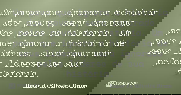Um povo que ignora a história dos povos, será ignorado pelos povos da história. Um povo que ignora a história de seus lideres, será ignorado pelos líderes de su... Frase de Ilmar da Silveira Brum.