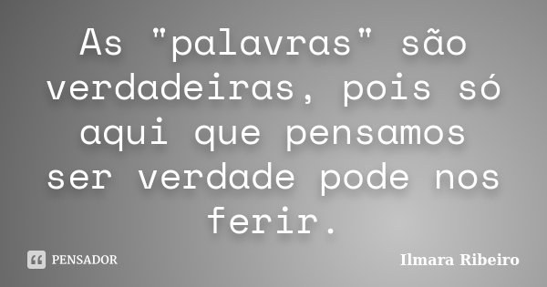 As "palavras" são verdadeiras, pois só aqui que pensamos ser verdade pode nos ferir.... Frase de Ilmara Ribeiro.