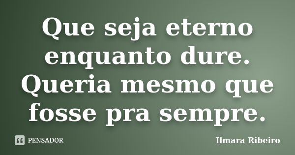 Que seja eterno enquanto dure. Queria mesmo que fosse pra sempre.... Frase de Ilmara Ribeiro.