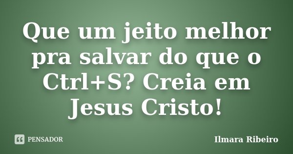 Que um jeito melhor pra salvar do que o Ctrl+S? Creia em Jesus Cristo!... Frase de Ilmara Ribeiro.