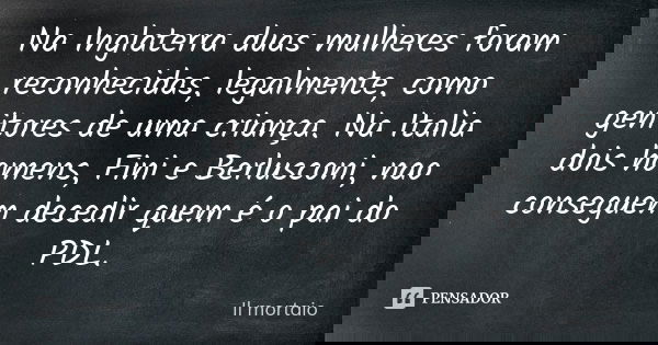 Na Inglaterra duas mulheres foram reconhecidas, legalmente, como genitores de uma criança. Na Italia dois homens, Fini e Berlusconi, nao conseguem decedir quem ... Frase de Il mortaio.