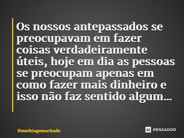 Os nossos antepassados se preocupavam em fazer coisas verdadeiramente úteis, hoje em dia as pessoas se preocupam apenas em como fazer mais dinheiro e isso não f... Frase de ilmothiagomachado.