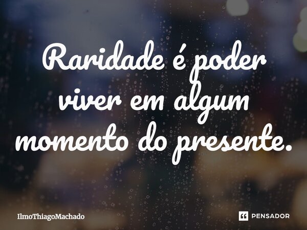 ⁠Raridade é poder viver em algum momento do presente.... Frase de ilmothiagomachado.