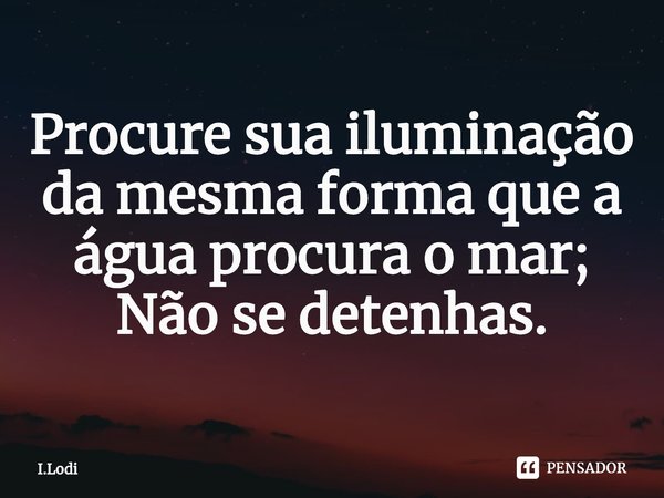 ⁠Procure sua iluminação da mesma forma que a água procura o mar; Não se detenhas.... Frase de I.Lodi.