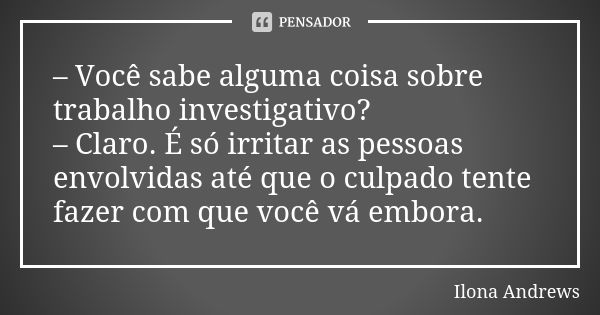 – Você sabe alguma coisa sobre trabalho investigativo? – Claro. É só irritar as pessoas envolvidas até que o culpado tente fazer com que você vá embora.... Frase de Ilona Andrews.