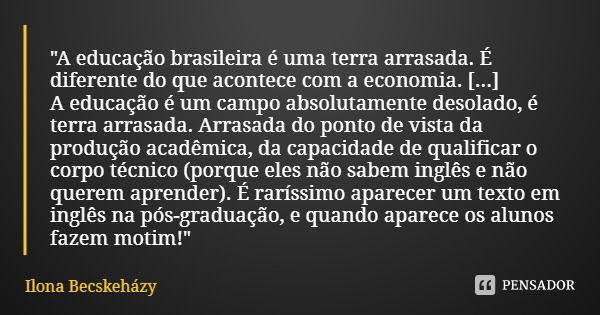 "A educação brasileira é uma terra arrasada. É diferente do que acontece com a economia. [...] A educação é um campo absolutamente desolado, é terra arrasa... Frase de Ilona Becskeházy.