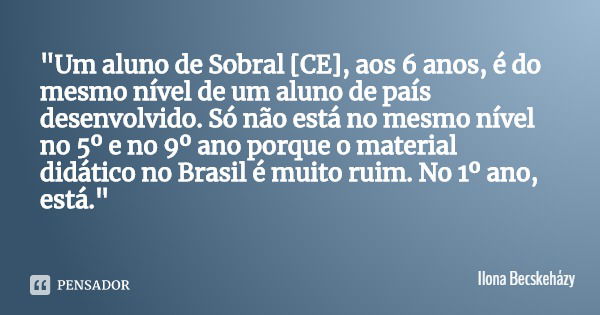 "Um aluno de Sobral [CE], aos 6 anos, é do mesmo nível de um aluno de país desenvolvido. Só não está no mesmo nível no 5º e no 9º ano porque o material did... Frase de Ilona Becskeházy.