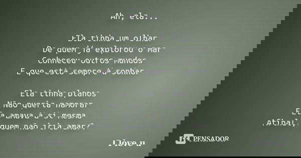 Ah, ela... Ela tinha um olhar De quem já explorou o mar Conheceu outros mundos E que está sempre à sonhar Ela tinha planos Não queria namorar Ela amava à si mes... Frase de I love u.