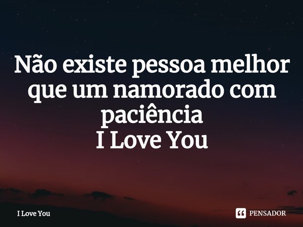 Não existe pessoa melhor que um namorado com paciência I Love You... Frase de I Love You.