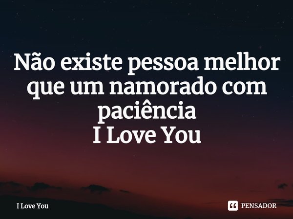 Não existe pessoa melhor que um namorado com paciência I Love You... Frase de I Love You.