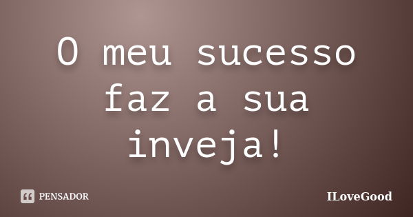 O meu sucesso faz a sua inveja!... Frase de ILoveGood.