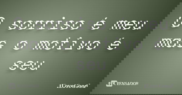 O sorriso é meu mas o motivo é seu... Frase de ILoveGood.