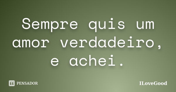 Sempre quis um amor verdadeiro, e achei.... Frase de ILoveGood.