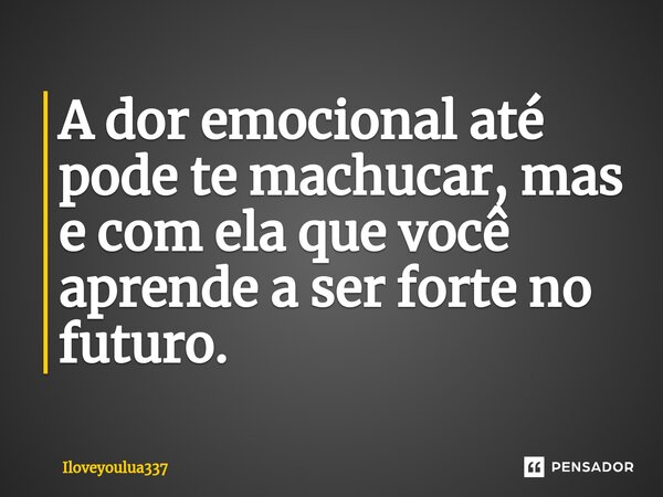 A dor emocional até pode te machucar, mas e com ela que você aprende a ser forte no futuro.... Frase de Iloveyoulua337.