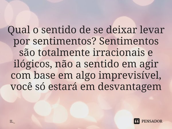 Qual o sentido de se deixar levar por sentimentos? Sentimentos são totalmente irracionais e ilógicos, não a sentido em agir com base em algo imprevisível, você ... Frase de IL_.