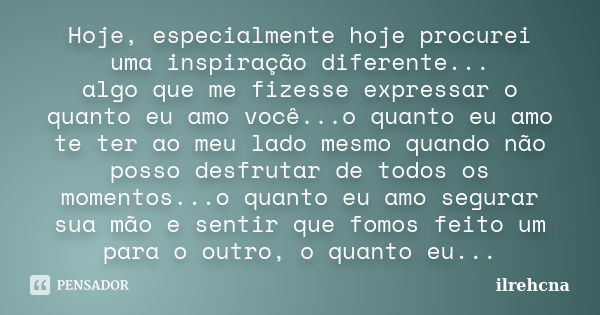 Hoje, especialmente hoje procurei uma inspiração diferente... algo que me fizesse expressar o quanto eu amo você...o quanto eu amo te ter ao meu lado mesmo quan... Frase de ilrehcna.