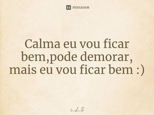 Calma eu vou ficar bem,pode demorar, mais eu vou ficar bem :)... Frase de i.L.S.