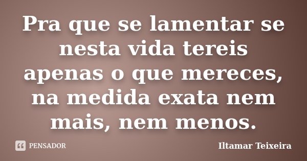 Pra que se lamentar se nesta vida tereis apenas o que mereces, na medida exata nem mais, nem menos.... Frase de Iltamar Teixeira.