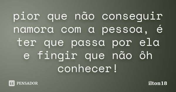 pior que não conseguir namora com a pessoa, é ter que passa por ela e fingir que não ôh conhecer!... Frase de ilton18.