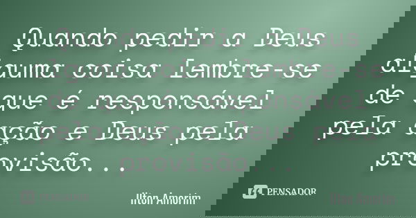 Quando pedir a Deus alguma coisa lembre-se de que é responsável pela ação e Deus pela provisão...... Frase de Ilton Amorim.