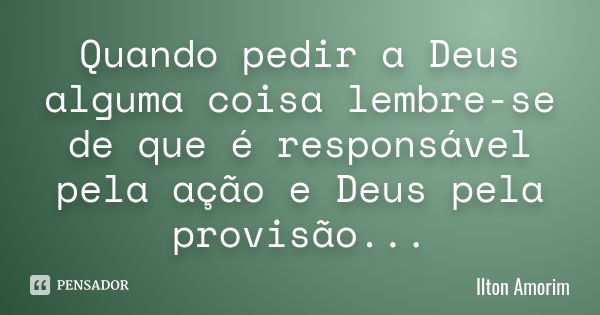 Quando pedir a Deus alguma coisa lembre-se de que é responsável pela ação e Deus pela provisão...... Frase de Ilton Amorim.