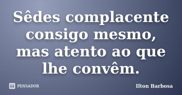 Sêdes complacente consigo mesmo, mas atento ao que lhe convêm.... Frase de Ilton Barbosa.