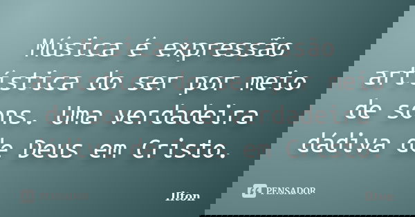 Música é expressão artística do ser por meio de sons. Uma verdadeira dádiva de Deus em Cristo.... Frase de Ilton.