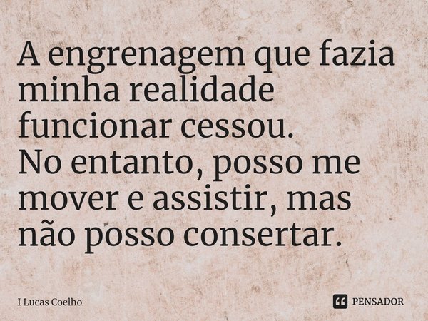 ⁠A engrenagem que fazia minha realidade funcionar cessou.
No entanto, posso me mover e assistir, mas não posso consertar.... Frase de I Lucas Coelho.