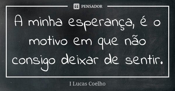 A minha esperança, é o motivo em que não consigo deixar de sentir.... Frase de I Lucas Coelho.