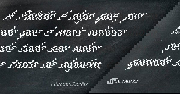 A Paixão é algo que, por tudo que é mais valioso perde todo seu valor quando se trata de alguém.... Frase de I Lucas Coelho.