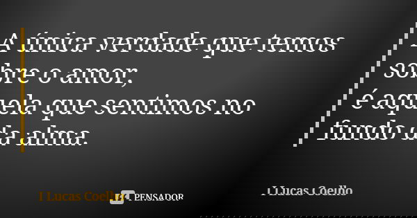 A única verdade que temos sobre o amor, é aquela que sentimos no fundo da alma.... Frase de I Lucas Coelho.