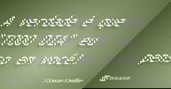 A verdade é que "TODO DIA" eu penso em você!... Frase de I Lucas Coelho.