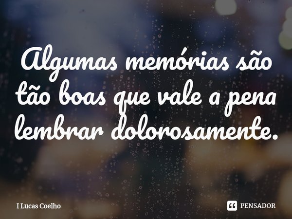 ⁠Algumas memórias são tão boas que vale a pena lembrar dolorosamente.... Frase de I Lucas Coelho.