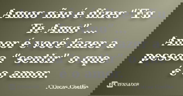Amor não é dizer “Eu Te Amo”… Amor é você fazer a pessoa “sentir” o que é o amor.... Frase de I Lucas Coelho.