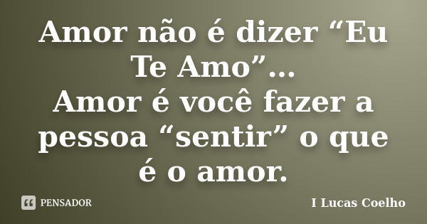 Amor não é dizer “Eu Te Amo”… Amor é você fazer a pessoa “sentir” o que é o amor.... Frase de I Lucas Coelho.